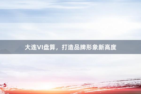 大连VI盘算，打造品牌形象新高度
