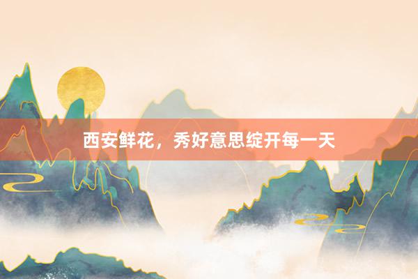 西安鲜花，秀好意思绽开每一天