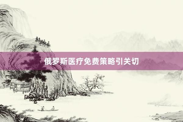 俄罗斯医疗免费策略引关切