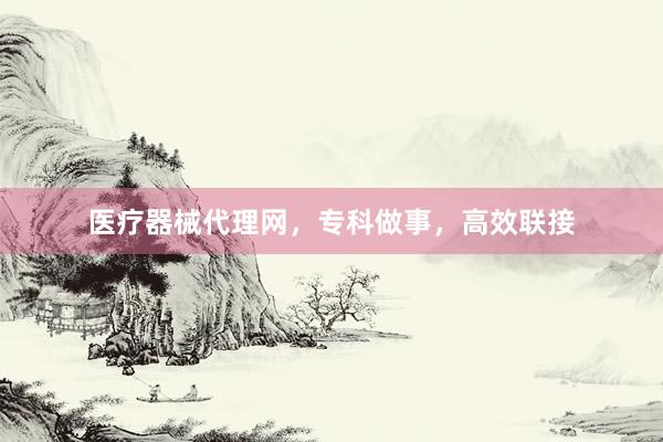 医疗器械代理网，专科做事，高效联接