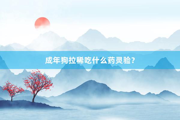 成年狗拉稀吃什么药灵验？