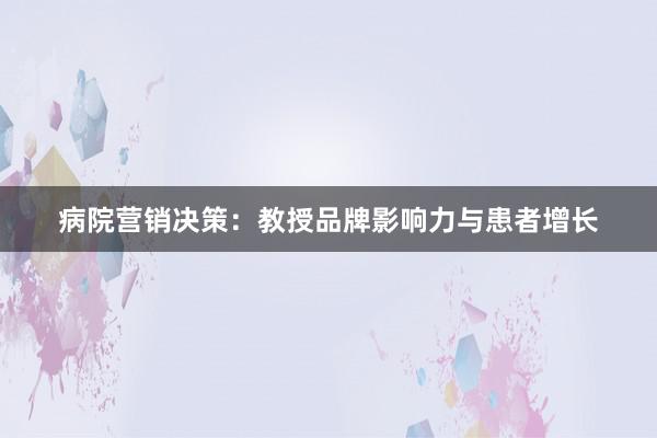 病院营销决策：教授品牌影响力与患者增长